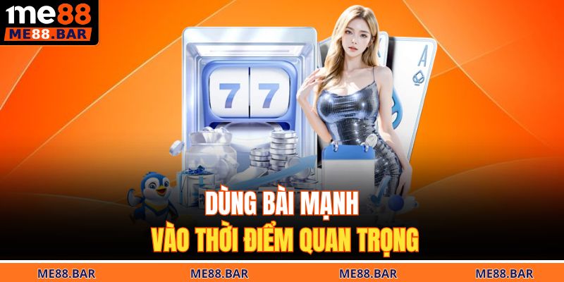 Dùng bài mạnh vào thời điểm quan trọng