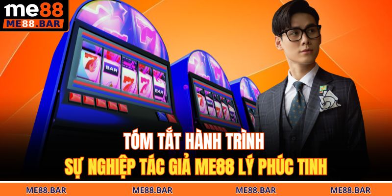 Tóm tắt hành trình sự nghiệp tác giả ME88 Lý Phúc Tinh